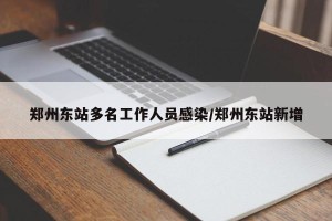 郑州东站多名工作人员感染/郑州东站新增