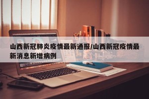 山西新冠肺炎疫情最新通报/山西新冠疫情最新消息新增病例