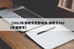 【2023年清明节放假调休,清明节2023年清明节】