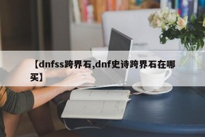 【dnfss跨界石,dnf史诗跨界石在哪买】