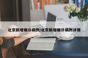北京新增确诊病例/北京新增确诊病例详情