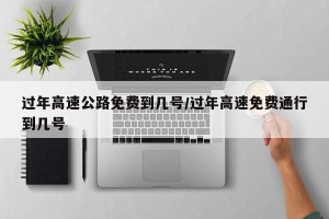 过年高速公路免费到几号/过年高速免费通行到几号