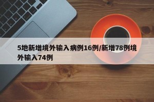 5地新增境外输入病例16例/新增78例境外输入74例