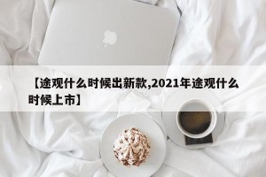 【途观什么时候出新款,2021年途观什么时候上市】