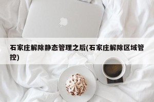 石家庄解除静态管理之后(石家庄解除区域管控)