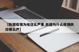 【新疆疫情为啥这么严重,新疆为什么疫情防控那么严】