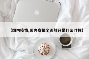 【国内疫情,国内疫情全面放开是什么时候】