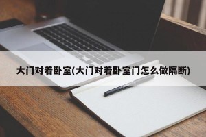 大门对着卧室(大门对着卧室门怎么做隔断)