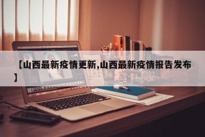 【山西最新疫情更新,山西最新疫情报告发布】