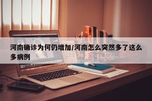 河南确诊为何仍增加/河南怎么突然多了这么多病例