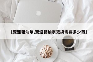 【变速箱油泵,变速箱油泵更换需要多少钱】