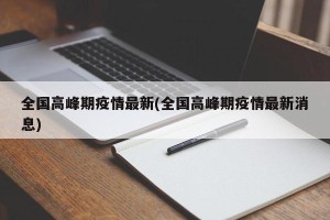 全国高峰期疫情最新(全国高峰期疫情最新消息)