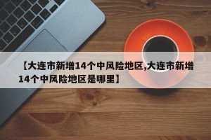 【大连市新增14个中风险地区,大连市新增14个中风险地区是哪里】