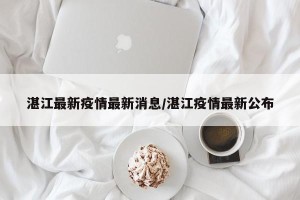 湛江最新疫情最新消息/湛江疫情最新公布