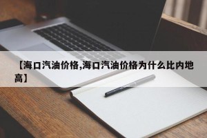 【海口汽油价格,海口汽油价格为什么比内地高】