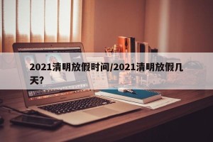 2021清明放假时间/2021清明放假几天?