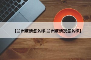 【兰州疫情怎么样,兰州疫情况怎么样】