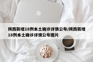 陕西新增18例本土确诊详情公布/陕西新增18例本土确诊详情公布图片