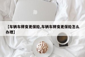 【车辆车牌变更保险,车辆车牌变更保险怎么办理】