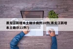 黑龙江新增本土确诊病例10例(黑龙江新增本土确诊11例!)