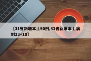 【31省新增本土90例,31省新增本土病例33+10】