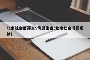 北京社会面筛查5例感染者(北京社会问题现状)