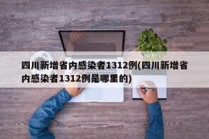 四川新增省内感染者1312例(四川新增省内感染者1312例是哪里的)