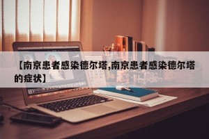 【南京患者感染德尔塔,南京患者感染德尔塔的症状】