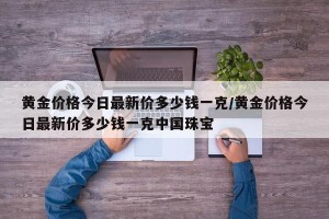 黄金价格今日最新价多少钱一克/黄金价格今日最新价多少钱一克中国珠宝