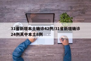 31省新增本土确诊42例/31省新增确诊24例其中本土8例