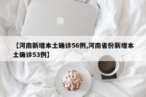 【河南新增本土确诊56例,河南省份新增本土确诊53例】