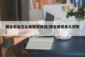 佣金收益怎么提取到微信(佣金提现多久到账)