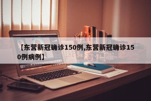 【东营新冠确诊150例,东营新冠确诊150例病例】
