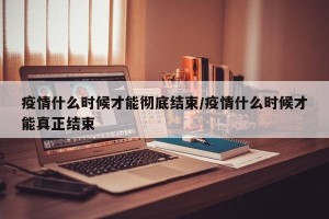 疫情什么时候才能彻底结束/疫情什么时候才能真正结束