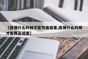 【疫情什么时候才能彻底结束,疫情什么时候才能真正结束】