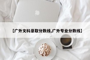 【广外文科录取分数线,广外专业分数线】