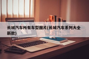 长城汽车所有车型图片(长城汽车系列大全 新款)