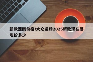 新款速腾价格/大众速腾2025新款现在落地价多少