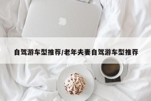 自驾游车型推荐/老年夫妻自驾游车型推荐