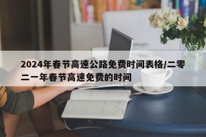 2024年春节高速公路免费时间表格/二零二一年春节高速免费的时间