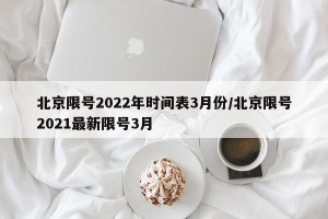 北京限号2022年时间表3月份/北京限号2021最新限号3月