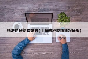 抵沪航班新增确诊(上海航班疫情情况通报)