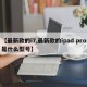 【最新款的i7,最新款的ipad pro是什么型号】