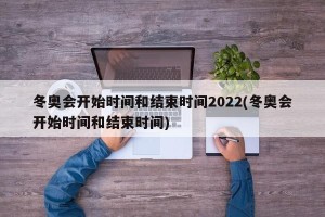 冬奥会开始时间和结束时间2022(冬奥会开始时间和结束时间)