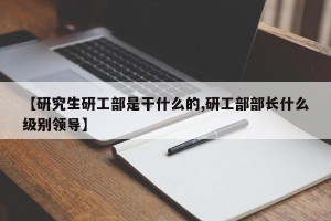 【研究生研工部是干什么的,研工部部长什么级别领导】