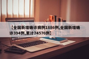 【全国新增确诊病例1886例,全国新增确诊394例,累计74576例】