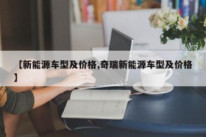 【新能源车型及价格,奇瑞新能源车型及价格】