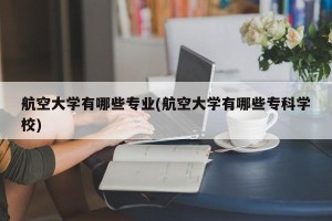 航空大学有哪些专业(航空大学有哪些专科学校)
