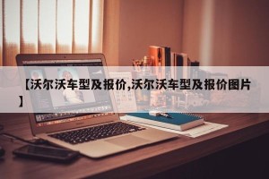 【沃尔沃车型及报价,沃尔沃车型及报价图片】