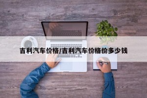 吉利汽车价格/吉利汽车价格价多少钱